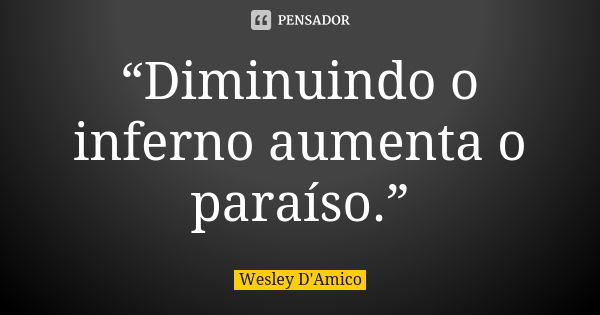 “Diminuindo o inferno aumenta o paraíso.”... Frase de Wesley D'Amico.