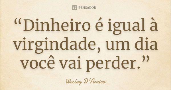 “Dinheiro é igual à virgindade, um dia você vai perder.”... Frase de Wesley D'Amico.