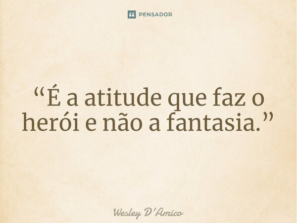 ⁠“É a atitude que faz o herói e não a fantasia.”... Frase de Wesley D'Amico.
