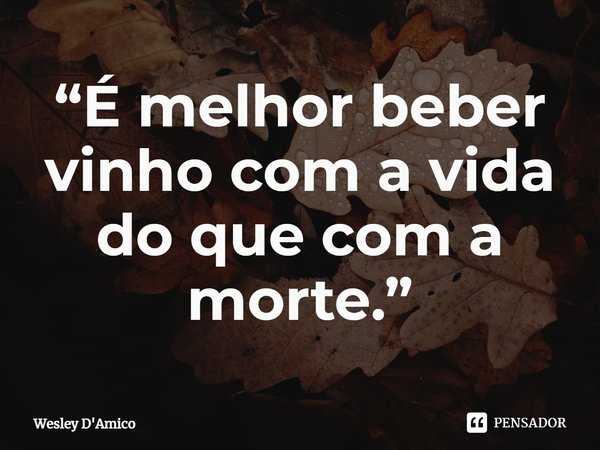 ⁠“É melhor beber vinho com a vida do que com a morte.”... Frase de Wesley D'Amico.