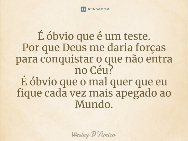 ⁠É óbvio que é um teste. Por que Deus me daria forças para conquistar o que não entra no Céu? É óbvio que o mal quer que eu fique cada vez mais apegado ao Mundo... Frase de Wesley D'Amico.