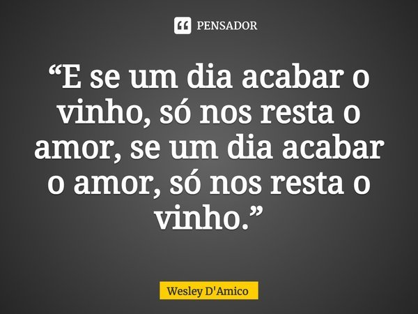 ⁠“E se um dia acabar o vinho, só nos resta o amor, se um dia acabar o amor, só nos resta o vinho.”... Frase de Wesley D'Amico.