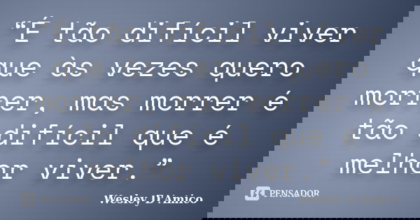 “É tão difícil viver que às vezes quero morrer, mas morrer é tão difícil que é melhor viver.”... Frase de Wesley D'Amico.
