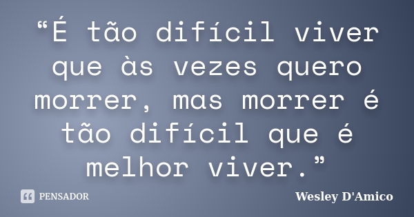 “É tão difícil viver que às vezes quero morrer, mas morrer é tão difícil que é melhor viver.”... Frase de Wesley D'Amico.