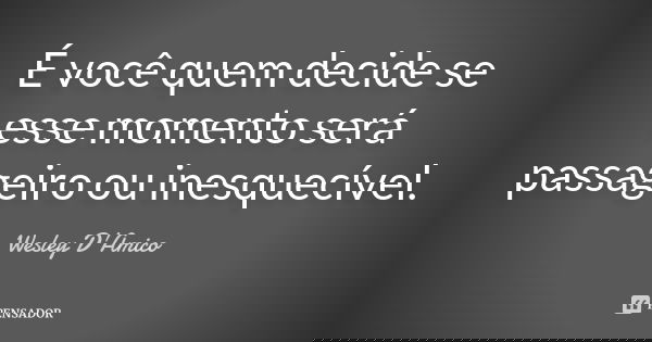 É você quem decide se esse momento será passageiro ou inesquecível.... Frase de Wesley D'Amico.