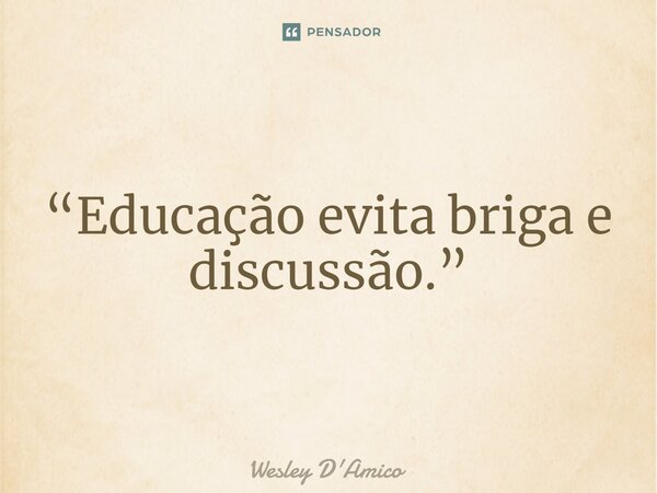 ⁠“Educação evita briga e discussão.”... Frase de Wesley D'Amico.