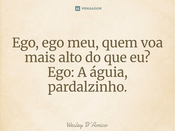 ⁠Ego, ego meu, quem voa mais alto do que eu? Ego: A águia, pardalzinho.... Frase de Wesley D'Amico.