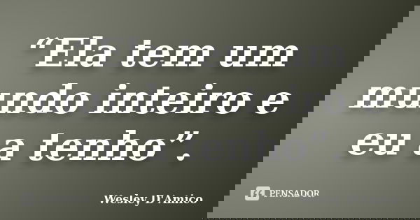 “Ela tem um mundo inteiro e eu a tenho”.... Frase de Wesley D'Amico.