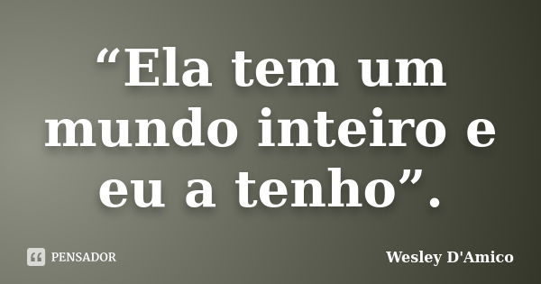 “Ela tem um mundo inteiro e eu a tenho”.... Frase de Wesley D'Amico.