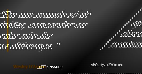 “Em um mundo só de opiniões, concordar ou discordar não faz nenhuma diferença.”... Frase de Wesley D'Amico.