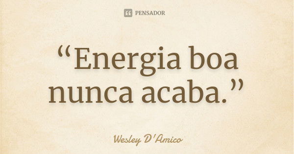 “Energia boa nunca acaba.”... Frase de Wesley D'Amico.