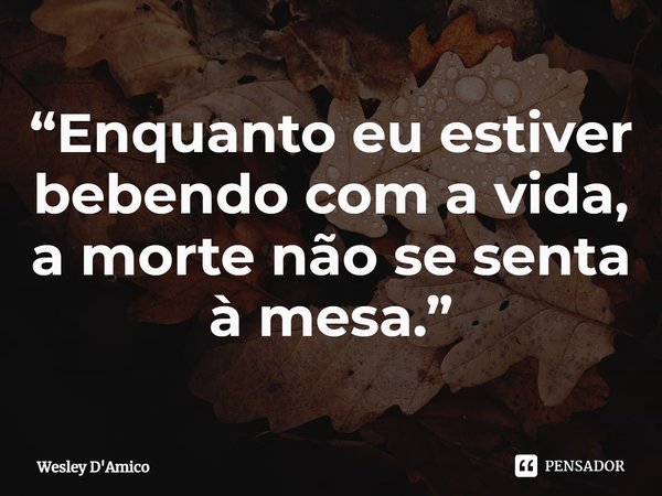 ⁠“Enquanto eu estiver bebendo com a vida, a morte não se senta à mesa.”... Frase de Wesley D'Amico.