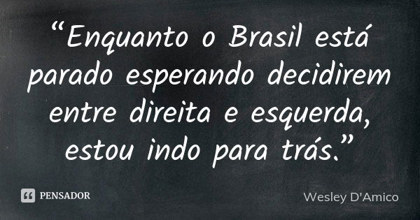 “Enquanto o Brasil está parado esperando decidirem entre direita e esquerda, estou indo para trás.”... Frase de Wesley D'Amico.