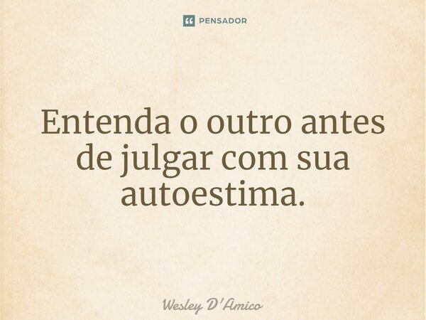 ⁠Entenda o outro antes de julgar com sua autoestima.... Frase de Wesley D'Amico.