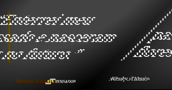 “Enterrei meu passado e nasceram flores no futuro.”... Frase de Wesley D'Amico.