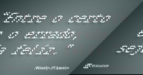 “Entre o certo e o errado, seja feliz.”... Frase de Wesley D'Amico.