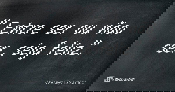 “Entre ser ou não ser, seja feliz.”... Frase de Wesley D'Amico.