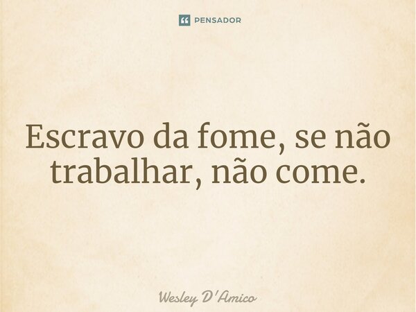 ⁠Escravo da fome, se não trabalhar, não come.... Frase de Wesley D'Amico.