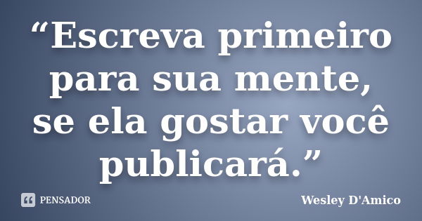 “Escreva primeiro para sua mente, se ela gostar você publicará.”... Frase de Wesley D'Amico.