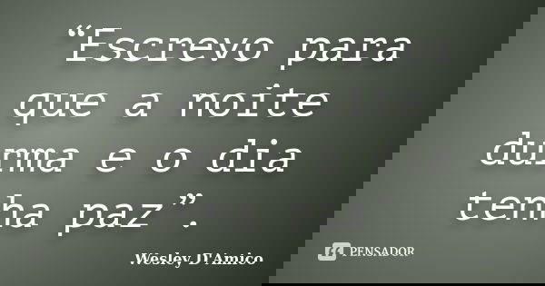 “Escrevo para que a noite durma e o dia tenha paz”.... Frase de Wesley D'Amico.