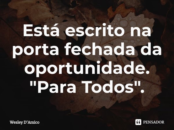 ⁠Está escrito na porta fechada da oportunidade.
"Para Todos".... Frase de Wesley D'Amico.