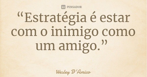 “Estratégia é estar com o inimigo como um amigo.”... Frase de Wesley D'Amico.