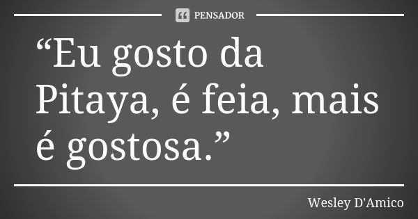 “Eu gosto da Pitaya, é feia, mais é gostosa.”... Frase de Wesley D'Amico.