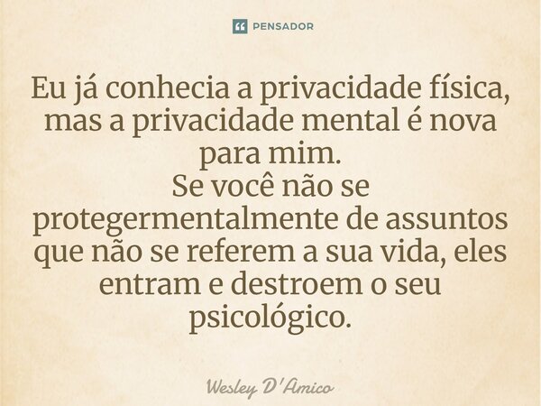 ⁠Eu já conhecia a privacidade física, mas a privacidade mental é nova para mim. Se você não se proteger mentalmente de assuntos que não se referem a sua vida, e... Frase de Wesley D'Amico.