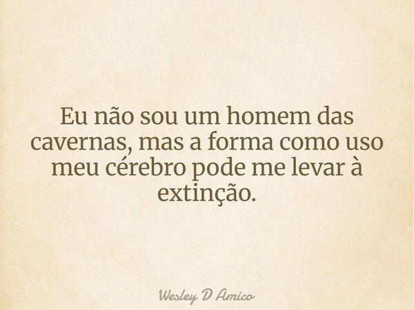 Eu não sou um homem das cavernas, mas a forma como uso meu cérebro pode me levar à extinção.... Frase de Wesley D Amico.
