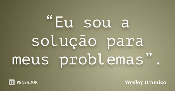 “Eu sou a solução para meus problemas”.... Frase de Wesley D'Amico.