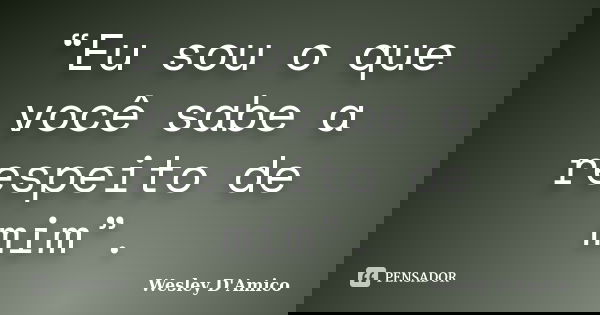 “Eu sou o que você sabe a respeito de mim”.... Frase de Wesley D'Amico.