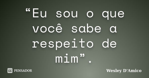 “Eu sou o que você sabe a respeito de mim”.... Frase de Wesley D'Amico.