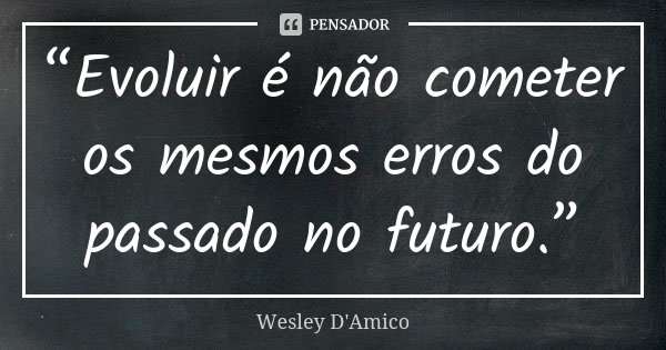 “Evoluir é não cometer os mesmos erros do passado no futuro.”... Frase de Wesley D'Amico.
