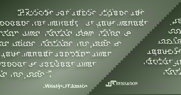 “Existe só dois tipos de pessoas no mundo, o que manda cortar uma fatia bem fina e coloca duas fatias no pão e aquele que manda cortar uma fatia grossa e coloca... Frase de Wesley D'Amico.
