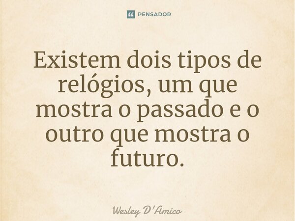 ⁠Existem dois tipos de relógios, um que mostra o passado e o outro que mostra o futuro.... Frase de Wesley D'Amico.