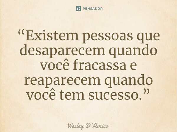 ⁠“Existem pessoas que desaparecem quando você fracassa e reaparecem quando você tem sucesso.”... Frase de Wesley D'Amico.