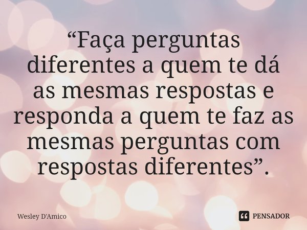 ⁠“Faça perguntas diferentes a quem te dá as mesmas respostas e responda a quem te faz as mesmas perguntas com respostas diferentes”.... Frase de Wesley D'Amico.