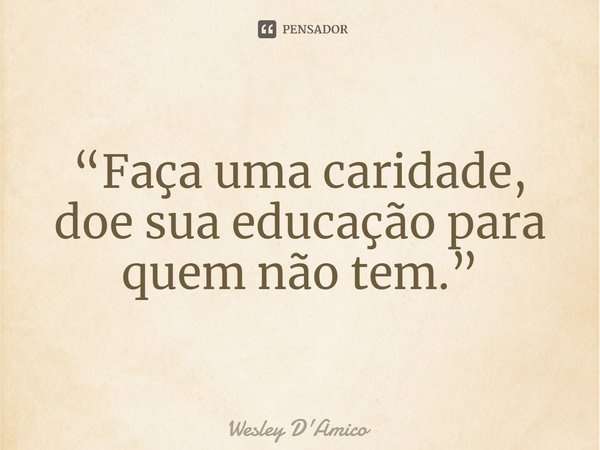 ⁠“Faça uma caridade, doe sua educação para quem não tem.”... Frase de Wesley D'Amico.