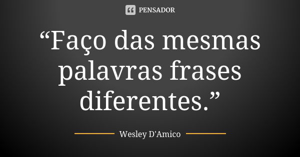 “Faço das mesmas palavras frases diferentes.”... Frase de Wesley D'Amico.