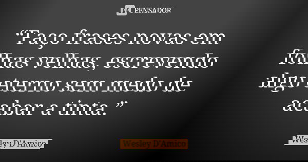 “Faço frases novas em folhas velhas, escrevendo algo eterno sem medo de acabar a tinta.”... Frase de Wesley D'Amico.