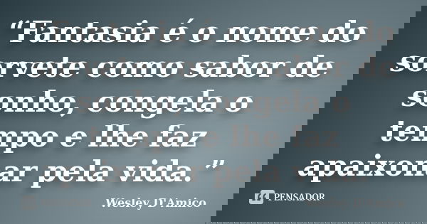 “Fantasia é o nome do sorvete como sabor de sonho, congela o tempo e lhe faz apaixonar pela vida.”... Frase de Wesley D'Amico.