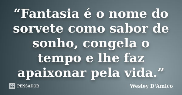 “Fantasia é o nome do sorvete como sabor de sonho, congela o tempo e lhe faz apaixonar pela vida.”... Frase de Wesley D'Amico.