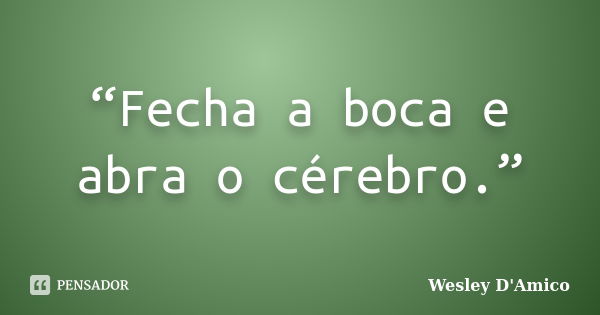 “Fecha a boca e abra o cérebro.”... Frase de Wesley D'Amico.