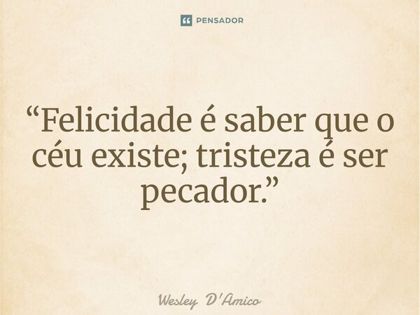 ⁠“Felicidade é saber que o céu existe; tristeza é ser pecador.”... Frase de Wesley D'Amico.
