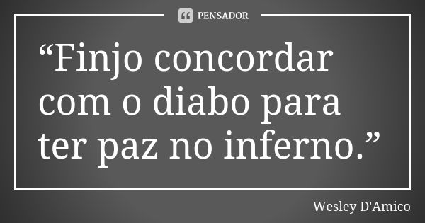 “Finjo concordar com o diabo para ter paz no inferno.”... Frase de Wesley D'Amico.