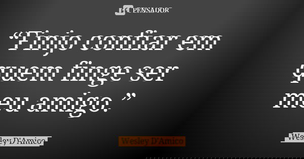 “Finjo confiar em quem finge ser meu amigo.”... Frase de Wesley D'Amico.