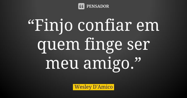 “Finjo confiar em quem finge ser meu amigo.”... Frase de Wesley D'Amico.