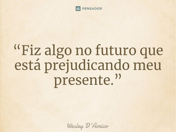 ⁠“Fiz algo no futuro que está prejudicando meu presente.”... Frase de Wesley D'Amico.