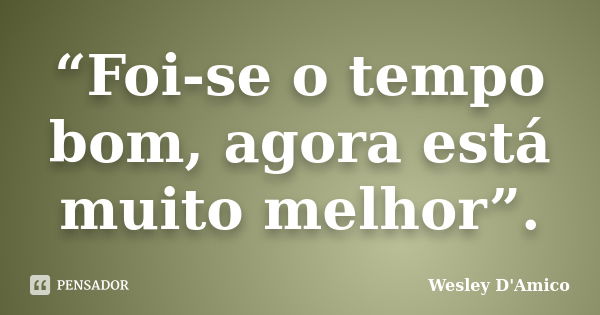 “Foi-se o tempo bom, agora está muito melhor”.... Frase de Wesley D'Amico.