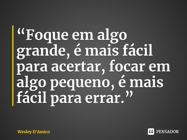 ⁠“Foque em algo grande, é mais fácil para acertar, focar em algo pequeno, é mais fácil para errar.”... Frase de Wesley D'Amico.